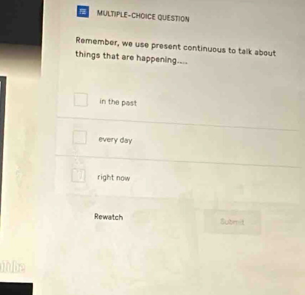 MULTIPLE-CHOICE QUESTION
Remember, we use present continuous to talk about
things that are happening....
in the past
every day
right now
Rewatch Submét
Tube