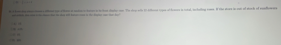 ○D  1/2 
sA er d a esa diflesttyps of fower at randam to feature in its front display case. The shop sells 22 different types of flowers in total, including roses. If the store is out of stock of sunflowers
and suhids, then wass s the chance that the shep will feature roses in the display case that day?
C4j1%
4.5%
D 200