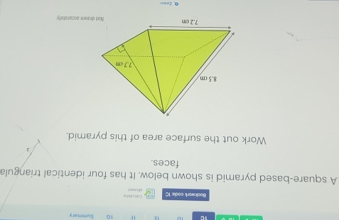 IC 1E 1F 1G Summary 
Bookwork code: 1C Calculator 
i owed 
A square-based pyramid is shown below. It has four identical triangula 
faces. 
Work out the surface area of this pyramid. 
drawn accurately 
Zoons