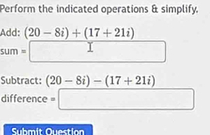 Perform the indicated operations & simplify. 
Add: (20-8i)+(17+21i) _  
um n=□
Subtract: (20-8i)-(17+21i)
difference =□ 
Submit Question