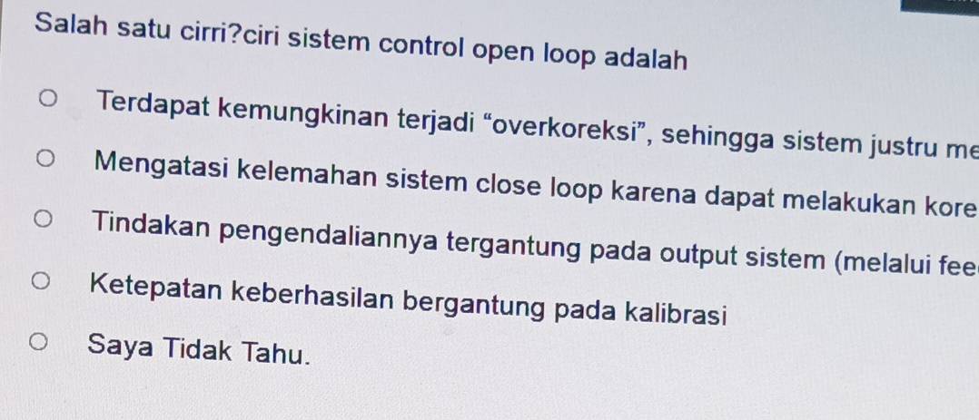 Salah satu cirri?ciri sistem control open loop adalah
Terdapat kemungkinan terjadi “overkoreksi”, sehingga sistem justru me
Mengatasi kelemahan sistem close loop karena dapat melakukan kore
Tindakan pengendaliannya tergantung pada output sistem (melalui fee
Ketepatan keberhasilan bergantung pada kalibrasi
Saya Tidak Tahu.