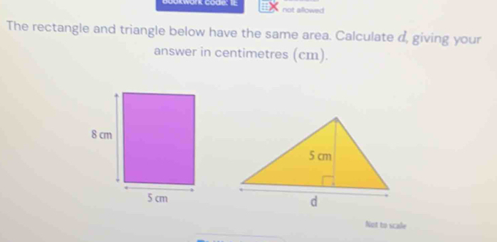 Bookwork Code: IE not allowed 
The rectangle and triangle below have the same area. Calculate d, giving your 
answer in centimetres (cm). 
Not to scale