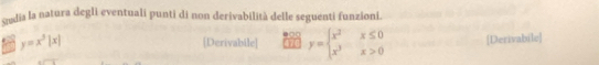 udia la natura degli eventuali punti di non derivabilità delle seguenti funzioni.
y=x^3|x| [Derivabile] beginarrayr 400beginarrayl x^2x≤ 0 x x^3x>0endarray. [Derivabile]