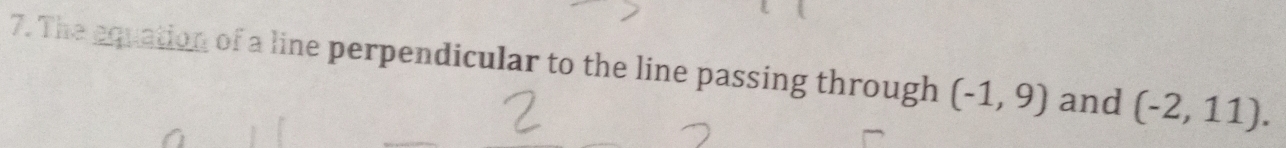 The equation of a line perpendicular to the line passing through (-1,9) and (-2,11).