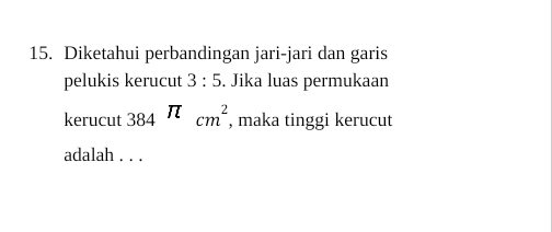 Diketahui perbandingan jari-jari dan garis 
pelukis kerucut 3:5. Jika luas permukaan 
kerucut 384^(π)cm^2 , maka tinggi kerucut 
adalah . . .