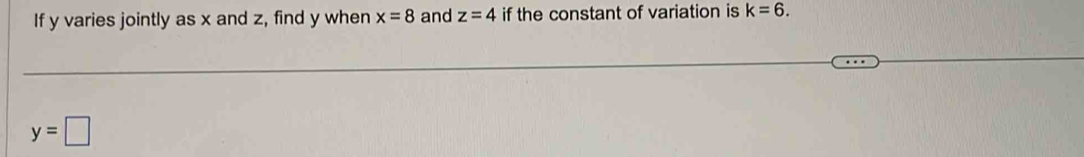 If y varies jointly as x and z, find y when x=8 and z=4 if the constant of variation is k=6.
y=□