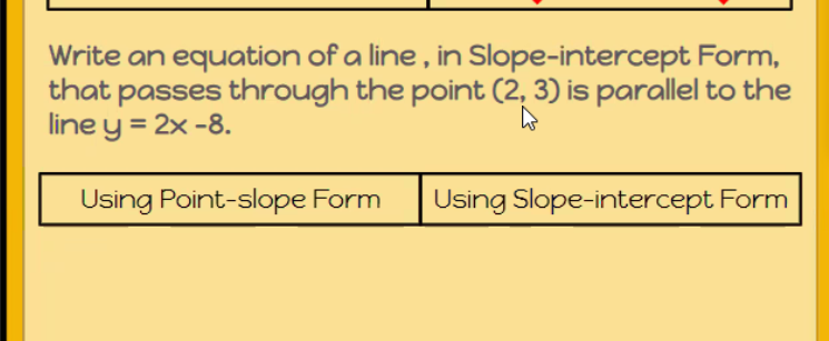 Write an equation of a line , in Slope-intercept Form, 
that passes through the point (2,3) is parallel to the 
line y=2x-8.