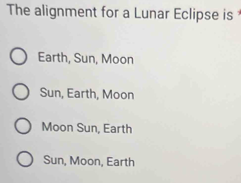 The alignment for a Lunar Eclipse is
Earth, Sun, Moon
Sun, Earth, Moon
Moon Sun, Earth
Sun, Moon, Earth