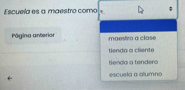 Escuela es a maestro como C
Página anterior
maestro a clase
tienda a cliente
tienda a tendero
escuela a alumno