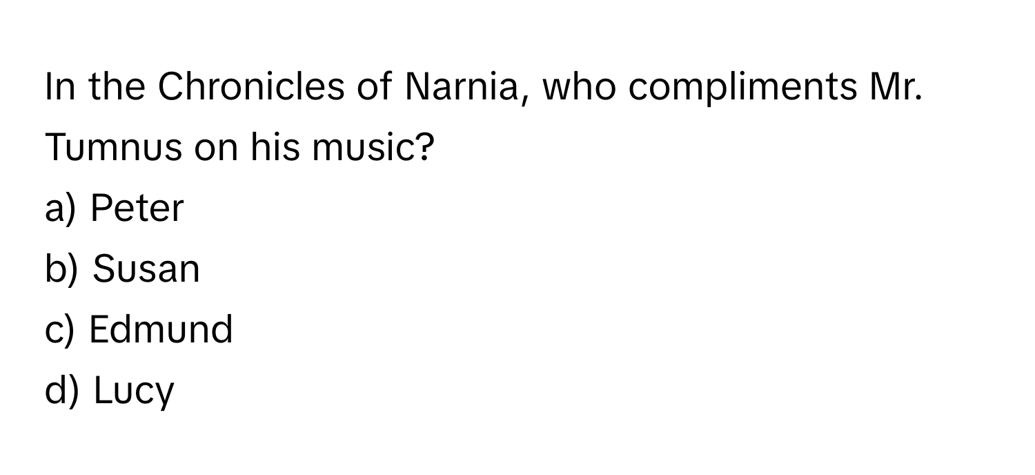 In the Chronicles of Narnia, who compliments Mr. Tumnus on his music? 

a) Peter 
b) Susan 
c) Edmund 
d) Lucy