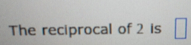 The reciprocal of 2 is □