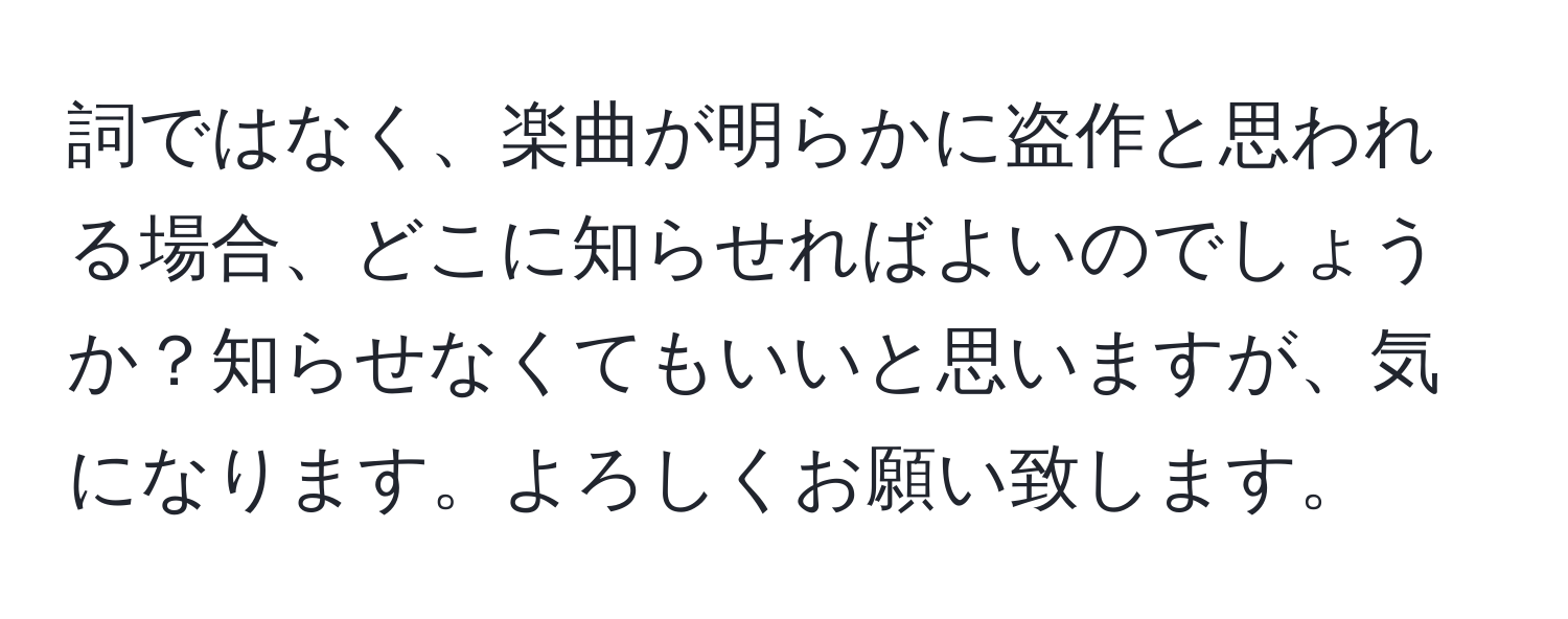 詞ではなく、楽曲が明らかに盗作と思われる場合、どこに知らせればよいのでしょうか？知らせなくてもいいと思いますが、気になります。よろしくお願い致します。