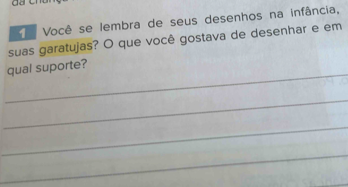 Você se lembra de seus desenhos na infância, 
suas garatujas? O que você gostava de desenhar e em 
_ 
qual suporte? 
_ 
_ 
_