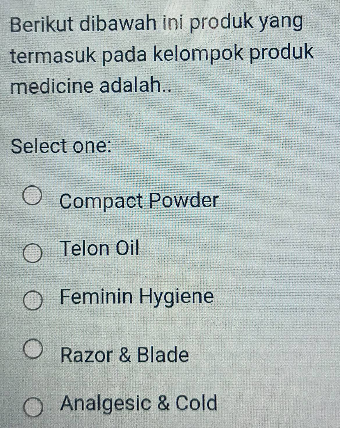 Berikut dibawah ini produk yang
termasuk pada kelompok produk
medicine adalah..
Select one:
Compact Powder
Telon Oil
Feminin Hygiene
Razor & Blade
Analgesic & Cold