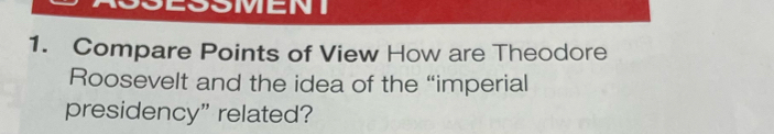 SSMENT 
1. Compare Points of View How are Theodore 
Roosevelt and the idea of the “imperial 
presidency" related?