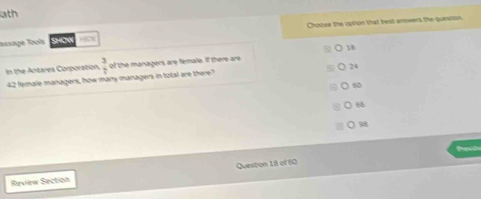 1ath
Choose the option that bext anowers the guesson.
Tassage Tools gio a
18
In the Antares Corporation  3/7  of the managers are female. If there are
N
42 female managers, how many managers in total are there?
○ s0
○ 6
○ 98
Review Section Queston 18 of 60