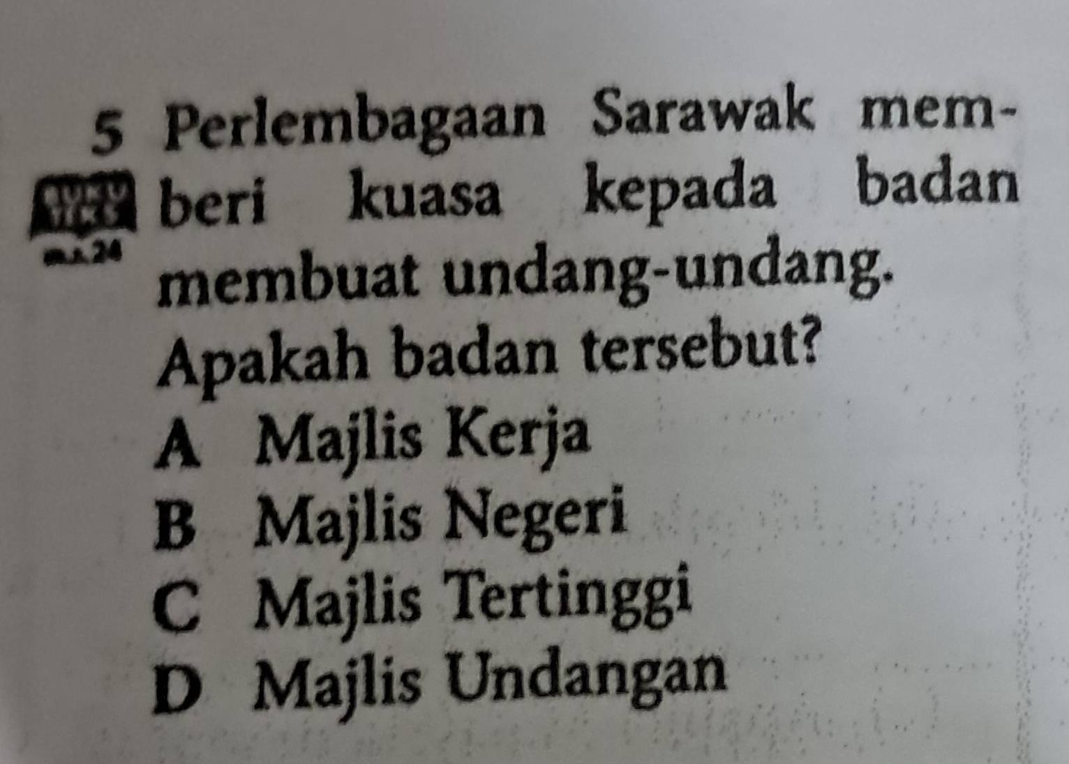 Perlembagaan Sarawak mem-
beri kuasa kepada badan
m24 membuat undang-undang.
Apakah badan tersebut?
A Majlis Kerja
B Majlis Negeri
C Majlis Tertinggi
D Majlis Undangan