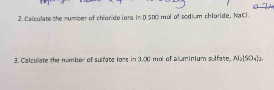 Calculate the number of chloride ions in 0.500 mol of sodium chloride, NaCl. 
3. Calculate the number of sulfate ions in 3.00 mol of aluminium sulfate, Al_2(SO_4)_3.