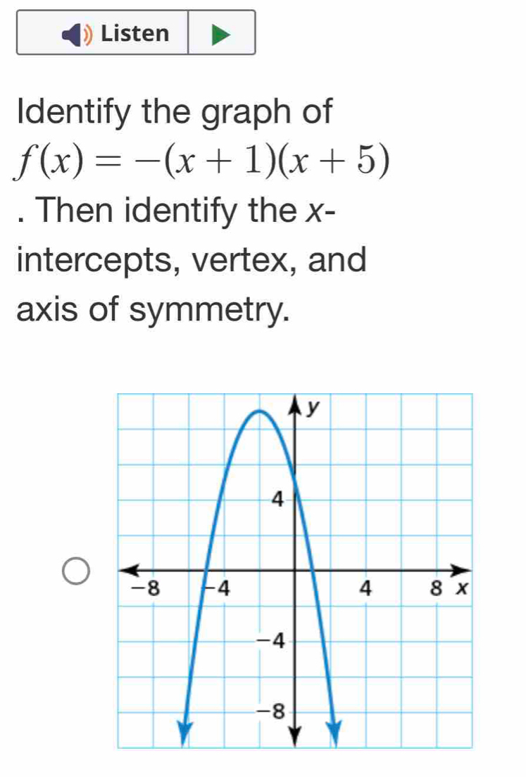 Listen 
Identify the graph of
f(x)=-(x+1)(x+5). Then identify the x - 
intercepts, vertex, and 
axis of symmetry.