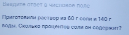 Введите ответ в числовое поле 
Приготовили раствор из 60 г соли и 140 г 
воды. Сколько лроцентов соли он содержит?