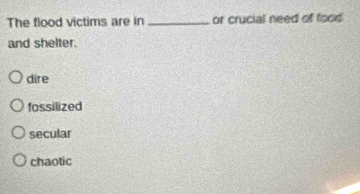 The flood victims are in _or crucial need of food
and shelter.
dire
fossilized
secular
chaotic
