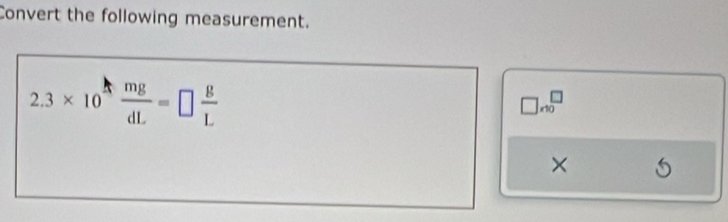 Convert the following measurement.
2.3* 10^(frac mg)dL mg/dL =□  g/L 
□ * 10^□
×
