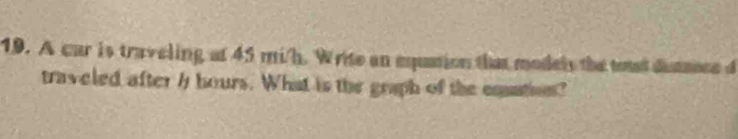 A car is traveling at 45 mi/h. Write an equnion that models the tost distance d 
traveled after / hours. What is the graph of the cquation?