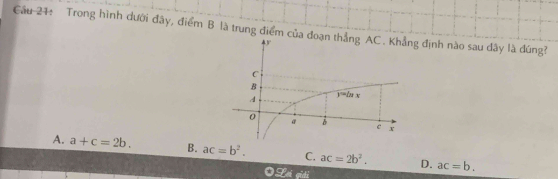 Cầu 21: Trong hình dưới đây, điểm B là trung điểm của đ định nào sau dây là đúng?
A. a+c=2b. B. ac=b^2. C. ac=2b^2. D. ac=b.
gidi