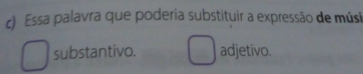 Essa palavra que poderia substituir a expressão de músi
substantivo. adjetivo.