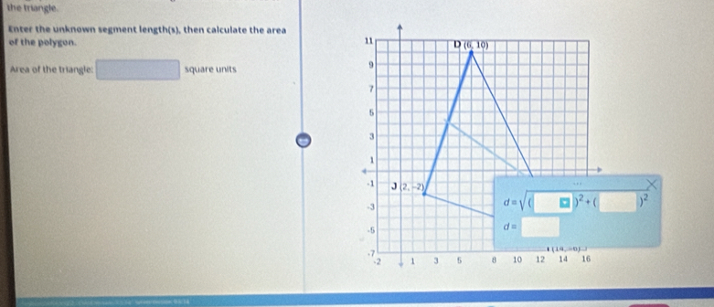 the triangle.
Enter the unknown segment length(s), then calculate the area
of the polygon. 
Area of the triangle: □ square units