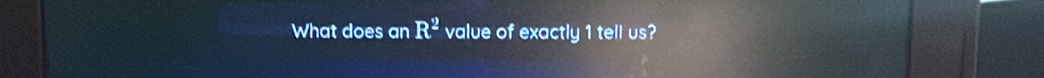 What does an R^2 value of exactly 1 tell us?