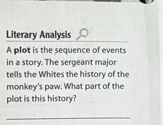 Literary Analysis 
A plot is the sequence of events 
in a story. The sergeant major 
tells the Whites the history of the 
monkey’s paw. What part of the 
plot is this history? 
_