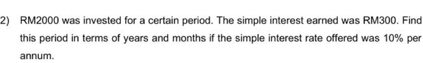 RM2000 was invested for a certain period. The simple interest earned was RM300. Find 
this period in terms of years and months if the simple interest rate offered was 10% per 
annum.