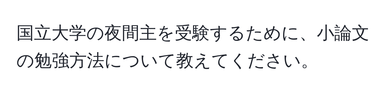 国立大学の夜間主を受験するために、小論文の勉強方法について教えてください。