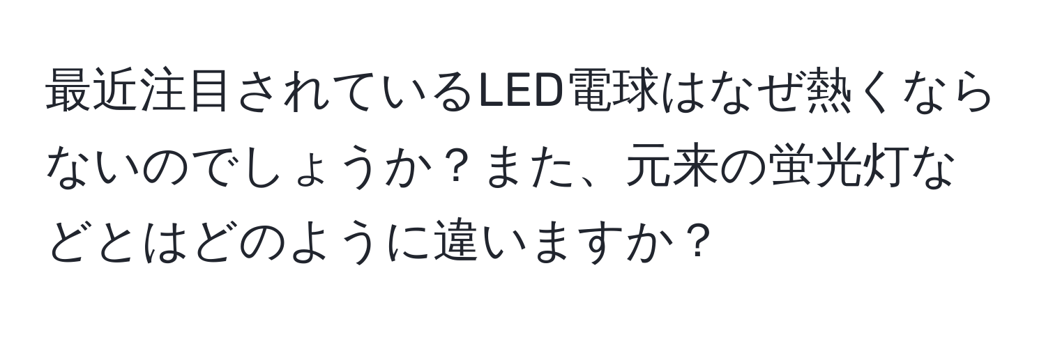 最近注目されているLED電球はなぜ熱くならないのでしょうか？また、元来の蛍光灯などとはどのように違いますか？