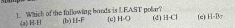 Which of the following bonds is LEAST polar?
(a) H-H (b) H-F (c) H-O (d) H-Cl (e) H-Br