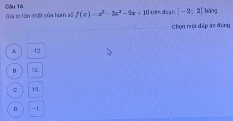 Giá trị lớn nhất của hàm số f(x)=x^3-3x^2-9x+10 trên đoạn [-2;2] bǎng
Chọn một đáp án đúng
A -12.
B 10.
C 15.
D -1.