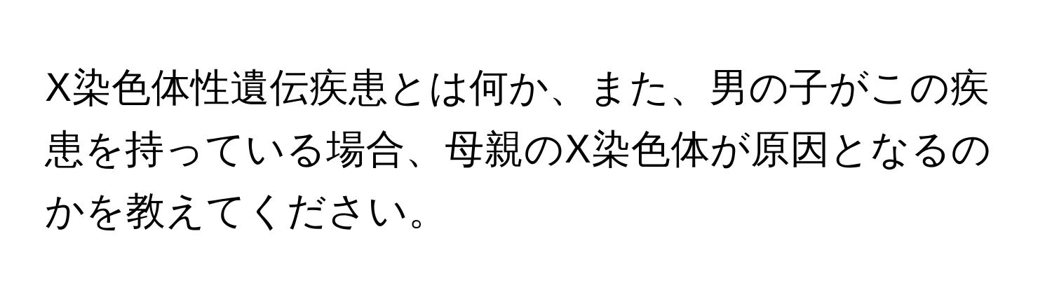 X染色体性遺伝疾患とは何か、また、男の子がこの疾患を持っている場合、母親のX染色体が原因となるのかを教えてください。