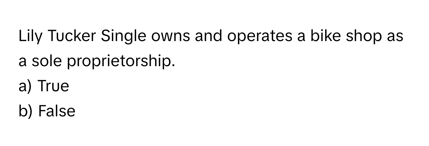 Lily Tucker Single owns and operates a bike shop as a sole proprietorship. 

a) True 
b) False