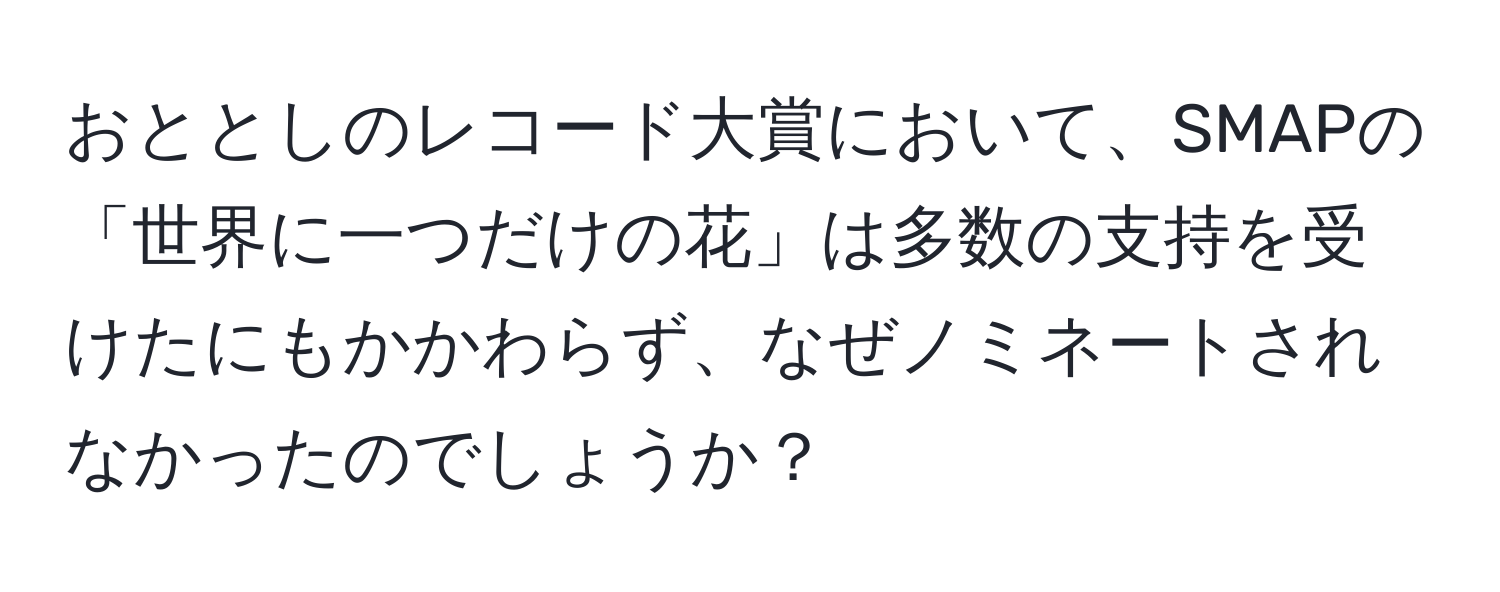 おととしのレコード大賞において、SMAPの「世界に一つだけの花」は多数の支持を受けたにもかかわらず、なぜノミネートされなかったのでしょうか？