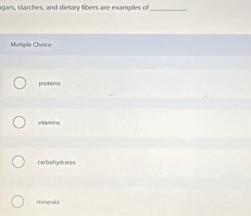 ugars, starches, and dietary fibers are examples of_
Multiple Choice
proteins
vitamins
carbohydrates
minerals