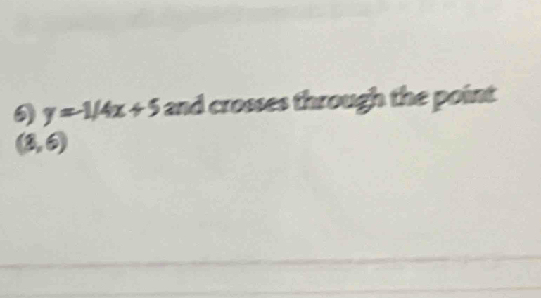 y=-1/4x+5 and crosses through the point
(3,6)