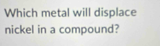 Which metal will displace 
nickel in a compound?