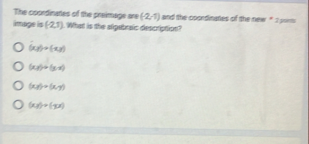 The coordinates of the preimage are (-2,-1) and the coprdinaties of the new * 2points
image is (-2,1). What is the algebraic description?
(xy)>(xy)
(x,y)to (y,x)
(xy)>(x,y)
(xy)>(-ya)