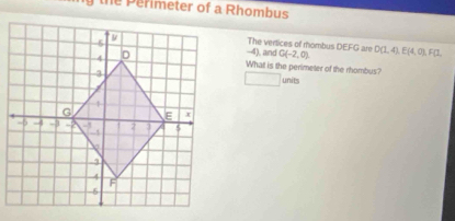 the Perimeter of a Rhombus 
The vertices of rhombus DEFG are
-4), and G(-2,0). D(1,4), E(4,0), F(1, 
What is the perimeter of the rhombus? 
_  units