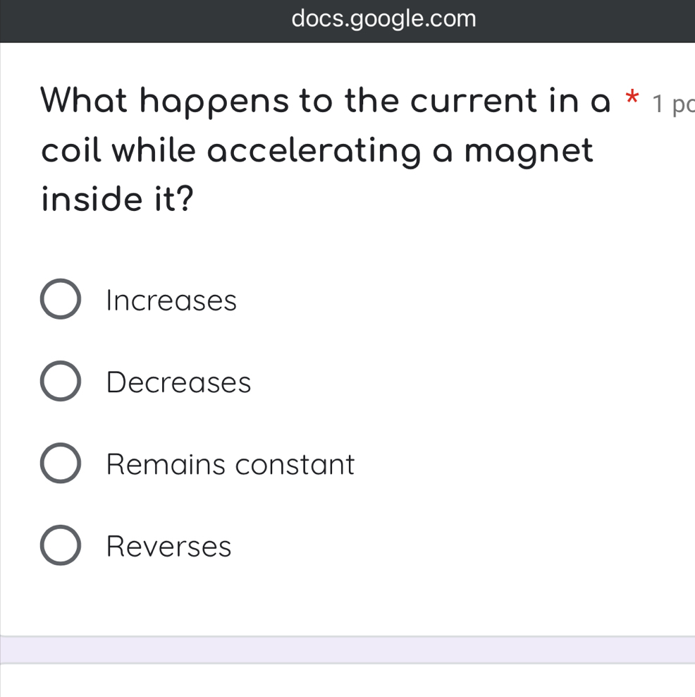 docs.google.com
What happens to the current in a * 1 pc
coil while accelerating a magnet
inside it?
Increases
Decreases
Remains constant
Reverses