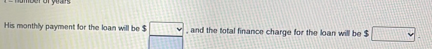 humber of years 
His monthly payment for the loan will be $ □ , and the total finance charge for the loan will be $□. 
□