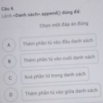 Lệnh «Danh sách>.append() dùng để:
Chọn một đáp án đúng
A Thèm phần tú vào đầu danh sách
B Thêm phần tử vào cuối danh sách
C Xá phần tử trong danh sách
D Thêm phần tử vào giữa danh sách