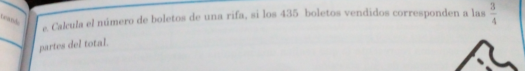 teando 
e. Calcula el número de boletos de una rifa, si los 435 boletos vendidos corresponden a las  3/4 
partes del total.