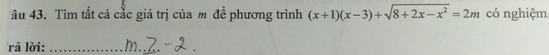 âu 43. Tìm tất cả cắc giá trị của m để phương trình (x+1)(x-3)+sqrt(8+2x-x^2)=2m có nghiệm 
rả lời:_ 
_